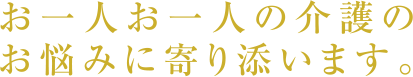 お一人お一人の介護のお悩みに寄り添います。