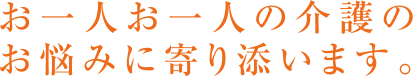 お一人お一人の介護のお悩みに寄り添います。