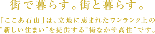 街で暮らす。街と暮らす。「ここあ石山」は、立地に恵まれたワンランク上の“新しい住まい”を提供する“街なかサ高住”です。