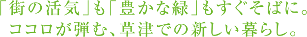 「街の活気」も「豊かな緑」もすぐそばに。ココロが弾む、草津での新しい暮らし。