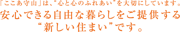 「ここあ守山」は、“心と心のふれあい”を大切にしています。安心できる自由な暮らしをご提供する“新しい住まい”です。