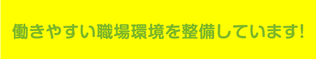 働きやすい職場環境を整備しています！