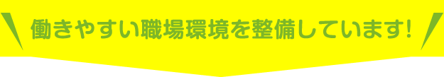 働きやすい職場環境を整備しています！